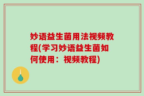 妙语益生菌用法视频教程(学习妙语益生菌如何使用：视频教程)