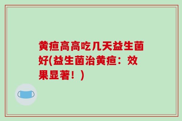 黄疸高高吃几天益生菌好(益生菌治黄疸：效果显著！)