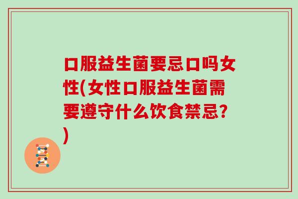 口服益生菌要忌口吗女性(女性口服益生菌需要遵守什么饮食禁忌？)