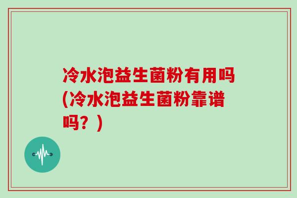 冷水泡益生菌粉有用吗(冷水泡益生菌粉靠谱吗？)