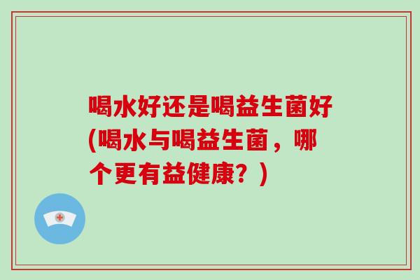 喝水好还是喝益生菌好(喝水与喝益生菌，哪个更有益健康？)
