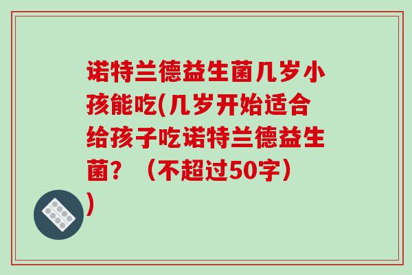 诺特兰德益生菌几岁小孩能吃(几岁开始适合给孩子吃诺特兰德益生菌?(不超过50字)) 诺特兰德益生菌几岁小孩能吃(几岁开始适合给孩子吃诺特兰德益生菌?(不超过50字))