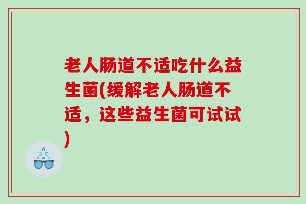 老人肠道不适吃什么益生菌(缓解老人肠道不适，这些益生菌可试试)