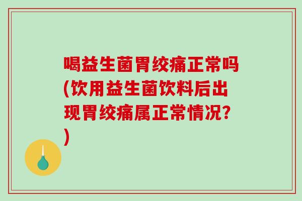 喝益生菌胃绞痛正常吗(饮用益生菌饮料后出现胃绞痛属正常情况？)