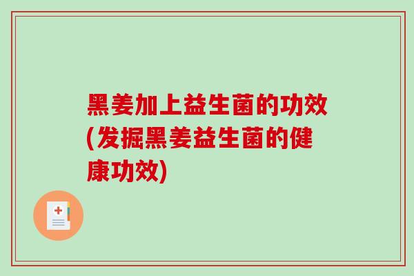 黑姜加上益生菌的功效(发掘黑姜益生菌的健康功效)