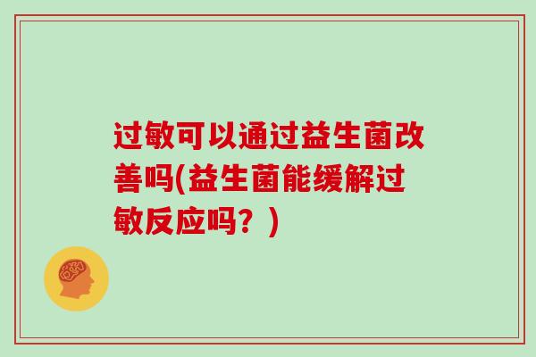 过敏可以通过益生菌改善吗(益生菌能缓解过敏反应吗？)