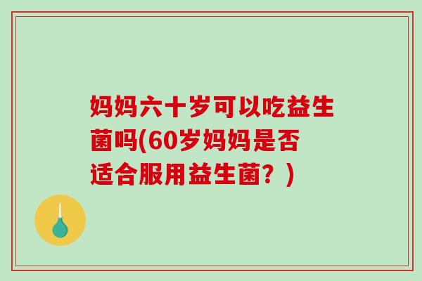 妈妈六十岁可以吃益生菌吗(60岁妈妈是否适合服用益生菌？)