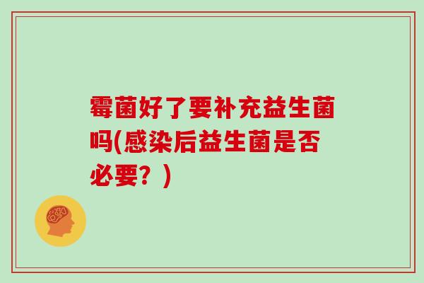 霉菌好了要补充益生菌吗(感染后益生菌是否必要？)