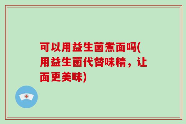 可以用益生菌煮面吗(用益生菌代替味精，让面更美味)