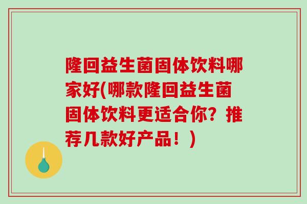 隆回益生菌固体饮料哪家好(哪款隆回益生菌固体饮料更适合你？推荐几款好产品！)