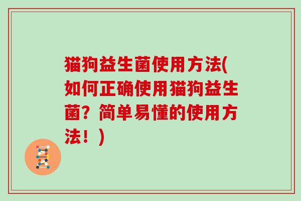 猫狗益生菌使用方法(如何正确使用猫狗益生菌？简单易懂的使用方法！)