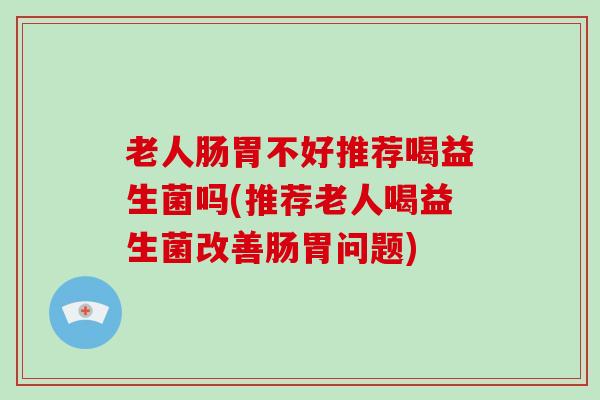 老人肠胃不好推荐喝益生菌吗(推荐老人喝益生菌改善肠胃问题)