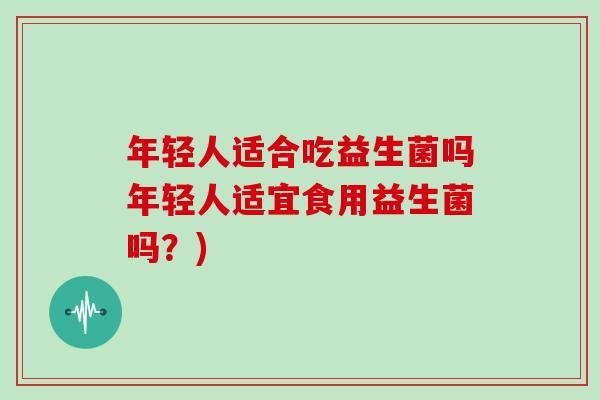 年轻人适合吃益生菌吗年轻人适宜食用益生菌吗？)