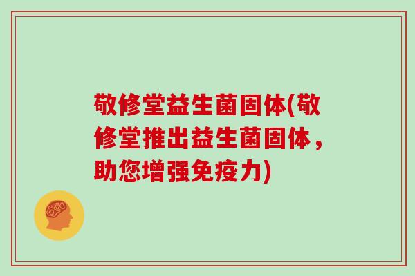 敬修堂益生菌固体(敬修堂推出益生菌固体，助您增强免疫力)