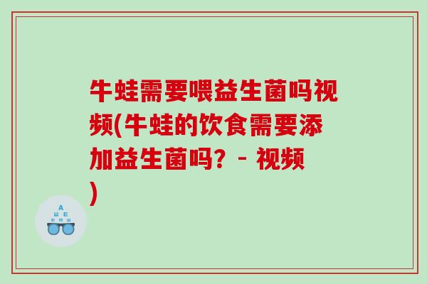 牛蛙需要喂益生菌吗视频(牛蛙的饮食需要添加益生菌吗？- 视频)