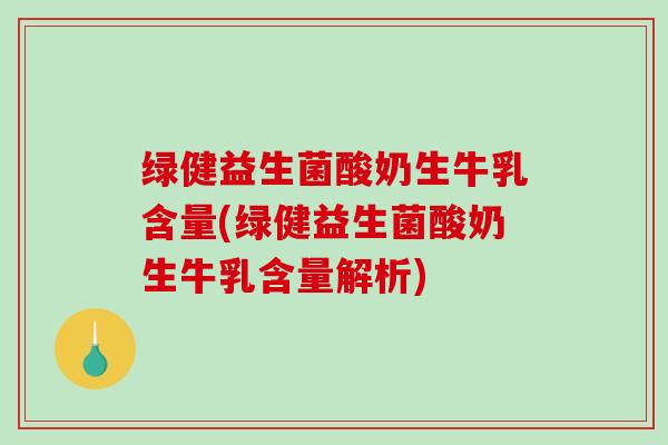 绿健益生菌酸奶生牛乳含量(绿健益生菌酸奶生牛乳含量解析)