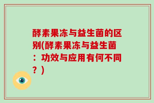 酵素果冻与益生菌的区别(酵素果冻与益生菌：功效与应用有何不同？)