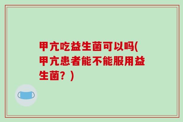 甲亢吃益生菌可以吗(甲亢患者能不能服用益生菌？)