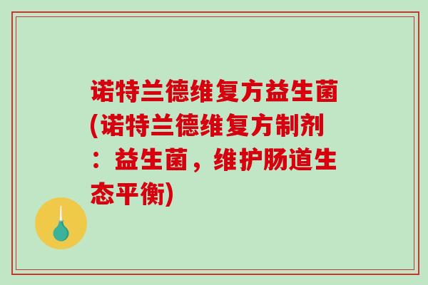 诺特兰德维复方益生菌(诺特兰德维复方制剂:益生菌,维护肠道生态平衡) 诺特兰德维复方益生菌(诺特兰德维复方制剂:益生菌,维护肠道生态平衡)