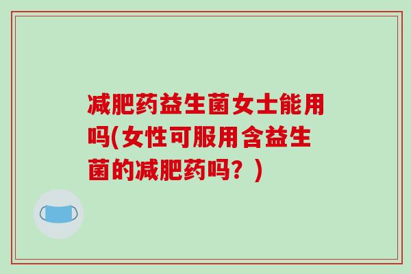 减肥药益生菌女士能用吗(女性可服用含益生菌的减肥药吗？)