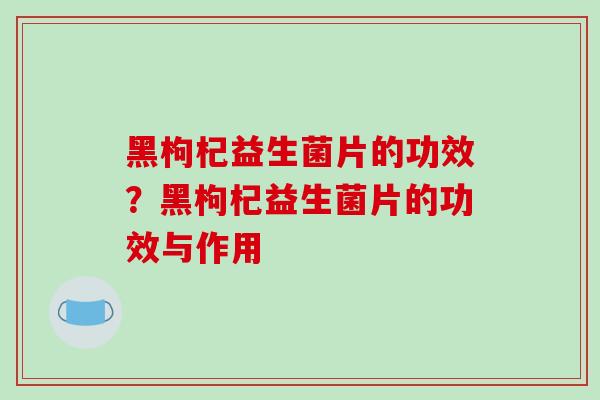 黑枸杞益生菌片的功效？黑枸杞益生菌片的功效与作用