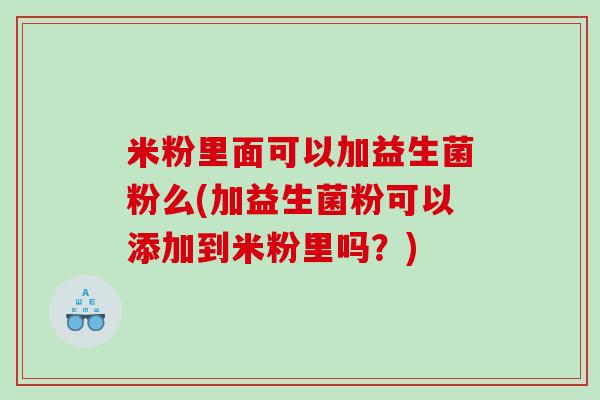 米粉里面可以加益生菌粉么(加益生菌粉可以添加到米粉里吗？)