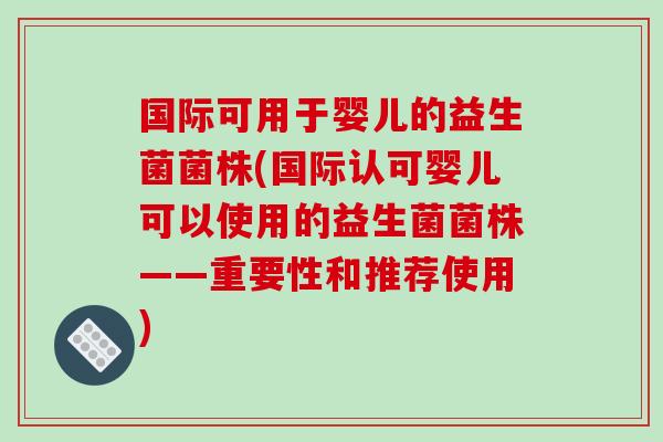 国际可用于婴儿的益生菌菌株(国际认可婴儿可以使用的益生菌菌株——重要性和推荐使用)