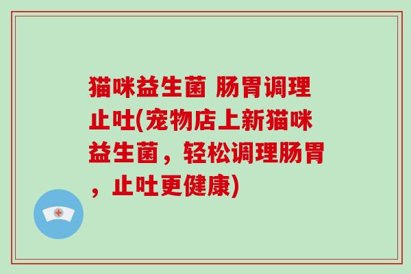 猫咪益生菌 肠胃调理止吐(宠物店上新猫咪益生菌，轻松调理肠胃，止吐更健康)