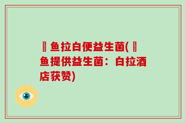 魟鱼拉白便益生菌(魟鱼提供益生菌：白拉酒店获赞)