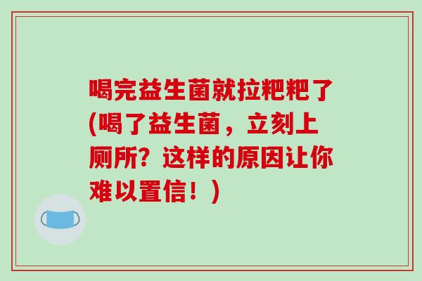 喝完益生菌就拉粑粑了(喝了益生菌，立刻上厕所？这样的原因让你难以置信！)