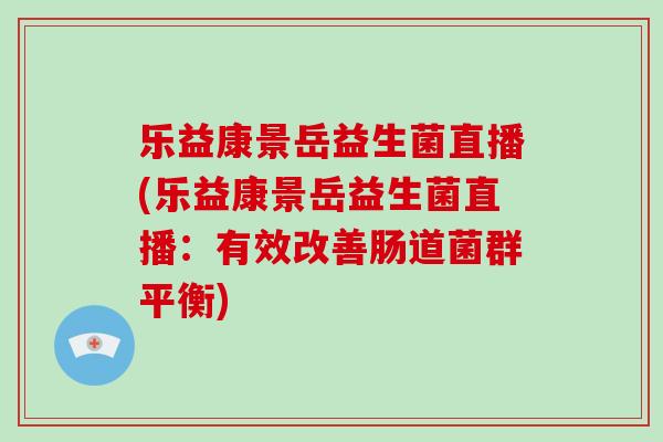 乐益康景岳益生菌直播(乐益康景岳益生菌直播：有效改善肠道菌群平衡)