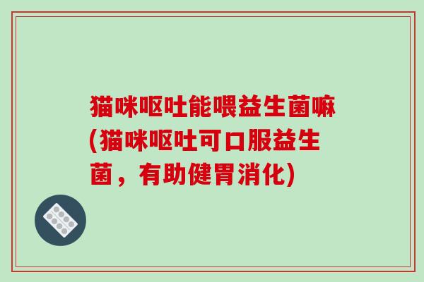 猫咪能喂益生菌嘛(猫咪可口服益生菌,有助健胃消化) 猫咪能喂益生菌嘛(猫咪可口服益生菌,有助健胃消化)