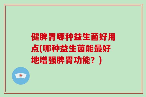 健脾胃哪种益生菌好用点(哪种益生菌能最好地增强脾胃功能？)