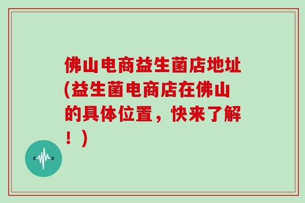 佛山电商益生菌店地址(益生菌电商店在佛山的具体位置，快来了解！)