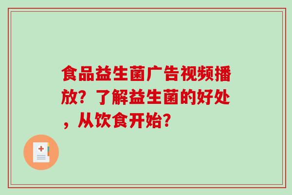 食品益生菌广告视频播放？了解益生菌的好处，从饮食开始？