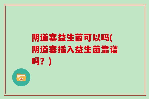 阴道塞益生菌可以吗(阴道塞插入益生菌靠谱吗？)