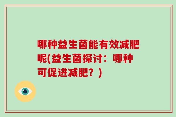 哪种益生菌能有效减肥呢(益生菌探讨：哪种可促进减肥？)