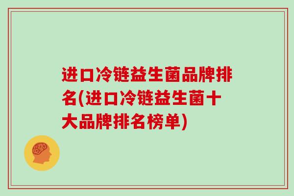 进口冷链益生菌品牌排名(进口冷链益生菌十大品牌排名榜单) 进口冷链益生菌品牌排名(进口冷链益生菌十大品牌排名榜单)