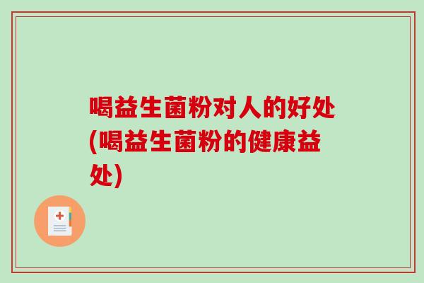 喝益生菌粉对人的好处(喝益生菌粉的健康益处) 喝益生菌粉对人的好处(喝益生菌粉的健康益处)