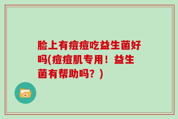 脸上有痘痘吃益生菌好吗(痘痘肌专用！益生菌有帮助吗？)