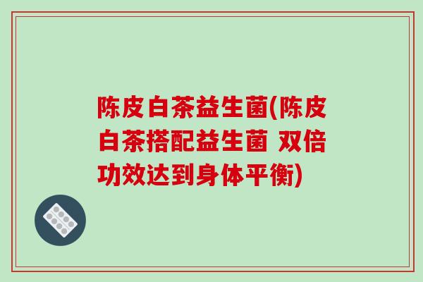陈皮白茶益生菌(陈皮白茶搭配益生菌 双倍功效达到身体平衡)