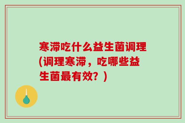 寒滞吃什么益生菌调理(调理寒滞，吃哪些益生菌最有效？)