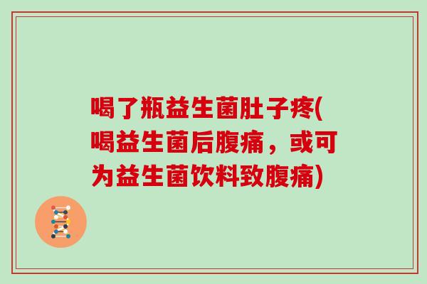 喝了瓶益生菌肚子疼(喝益生菌后腹痛，或可为益生菌饮料致腹痛)