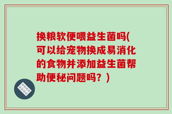 换粮软便喂益生菌吗(可以给宠物换成易消化的食物并添加益生菌帮助便秘问题吗？)