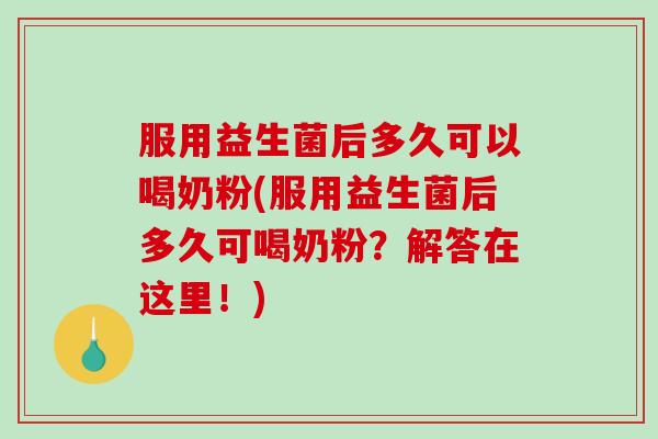 服用益生菌后多久可以喝奶粉(服用益生菌后多久可喝奶粉？解答在这里！)