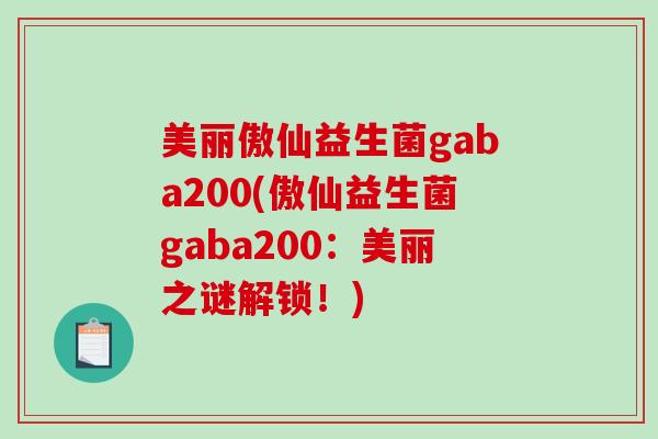 美丽傲仙益生菌gaba200(傲仙益生菌gaba200：美丽之谜解锁！)