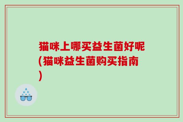 猫咪上哪买益生菌好呢(猫咪益生菌购买指南)