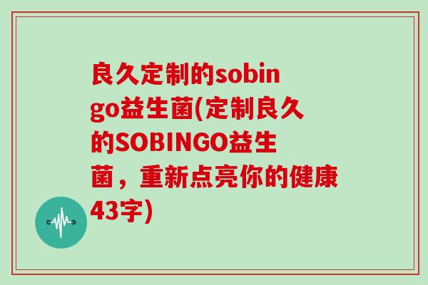 良久定制的sobingo益生菌(定制良久的SOBINGO益生菌，重新点亮你的健康43字)