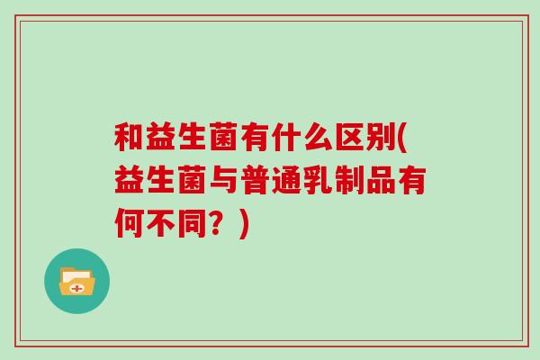 和益生菌有什么区别(益生菌与普通乳制品有何不同？)