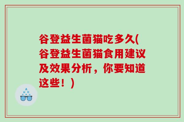 谷登益生菌猫吃多久(谷登益生菌猫食用建议及效果分析，你要知道这些！)